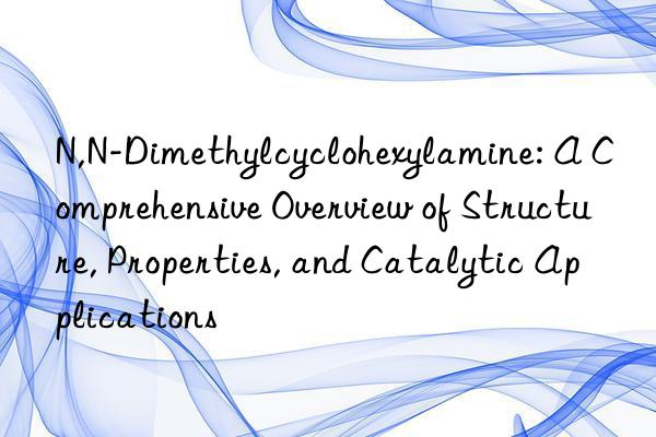 N,N-Dimethylcyclohexylamine: A Comprehensive Overview of Structure, Properties, and Catalytic Applications