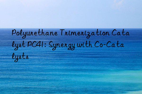 Polyurethane Trimerization Catalyst PC41: Synergy with Co-Catalysts