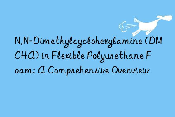 N,N-Dimethylcyclohexylamine (DMCHA) in Flexible Polyurethane Foam: A Comprehensive Overview