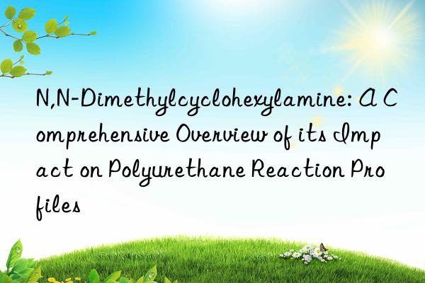 N,N-Dimethylcyclohexylamine: A Comprehensive Overview of its Impact on Polyurethane Reaction Profiles