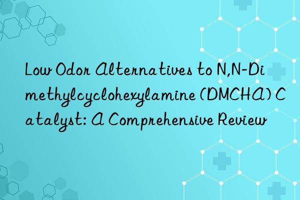 Low Odor Alternatives to N,N-Dimethylcyclohexylamine (DMCHA) Catalyst: A Comprehensive Review
