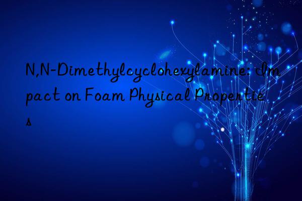 N,N-Dimethylcyclohexylamine: Impact on Foam Physical Properties