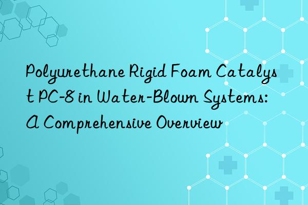 Polyurethane Rigid Foam Catalyst PC-8 in Water-Blown Systems: A Comprehensive Overview