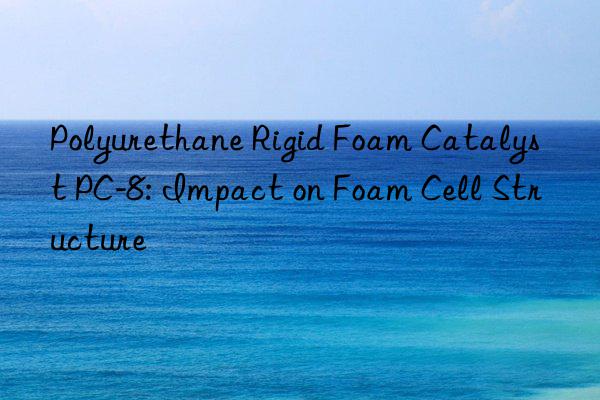 Polyurethane Rigid Foam Catalyst PC-8: Impact on Foam Cell Structure