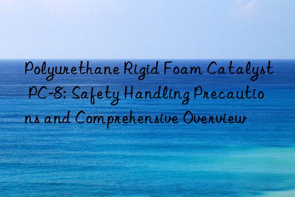Polyurethane Rigid Foam Catalyst PC-8: Safety Handling Precautions and Comprehensive Overview