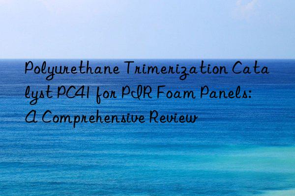 Polyurethane Trimerization Catalyst PC41 for PIR Foam Panels: A Comprehensive Review