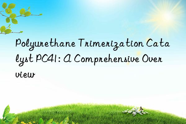 Polyurethane Trimerization Catalyst PC41: A Comprehensive Overview