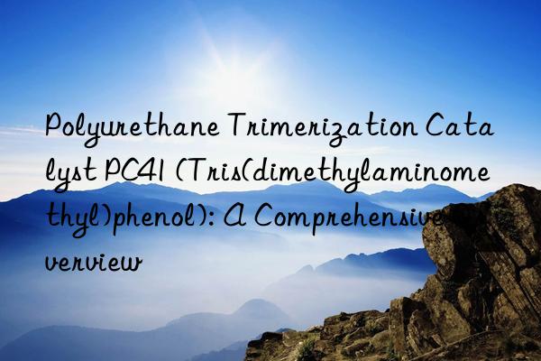 Polyurethane Trimerization Catalyst PC41 (Tris(dimethylaminomethyl)phenol): A Comprehensive Overview