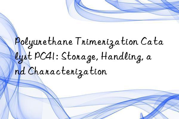 Polyurethane Trimerization Catalyst PC41: Storage, Handling, and Characterization