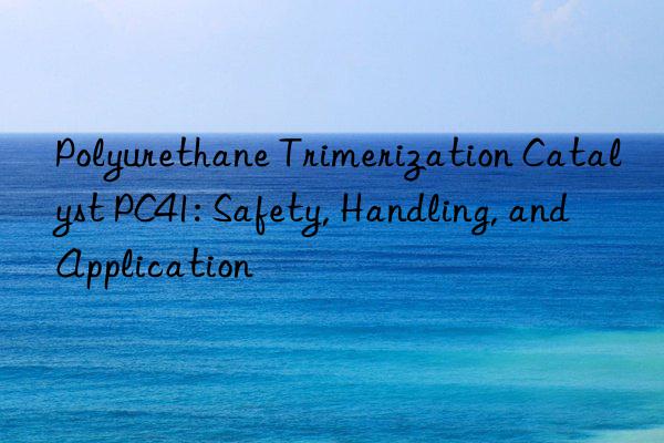 Polyurethane Trimerization Catalyst PC41: Safety, Handling, and Application