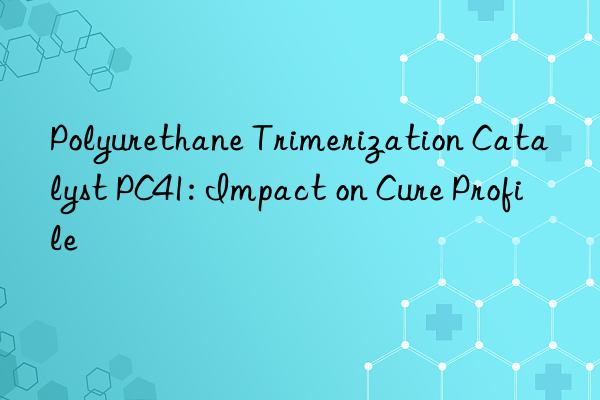 Polyurethane Trimerization Catalyst PC41: Impact on Cure Profile