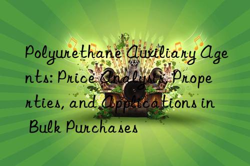 Polyurethane Auxiliary Agents: Price Analysis, Properties, and Applications in Bulk Purchases