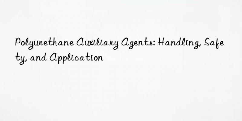 Polyurethane Auxiliary Agents: Handling, Safety, and Application