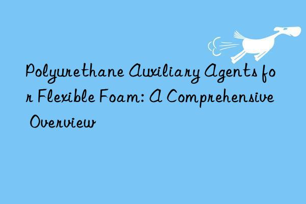 Polyurethane Auxiliary Agents for Flexible Foam: A Comprehensive Overview