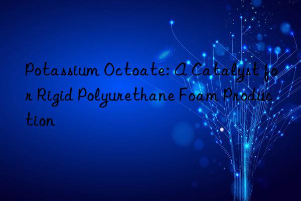 Potassium Octoate: A Catalyst for Rigid Polyurethane Foam Production
