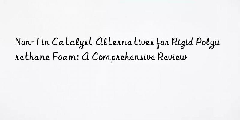 Non-Tin Catalyst Alternatives for Rigid Polyurethane Foam: A Comprehensive Review