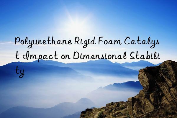 Polyurethane Rigid Foam Catalyst Impact on Dimensional Stability