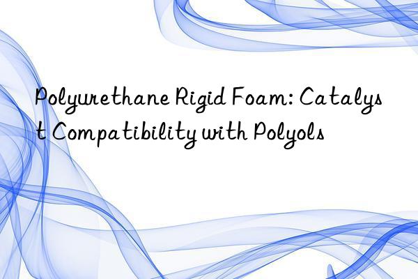 Polyurethane Rigid Foam: Catalyst Compatibility with Polyols