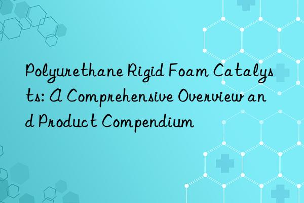 Polyurethane Rigid Foam Catalysts: A Comprehensive Overview and Product Compendium