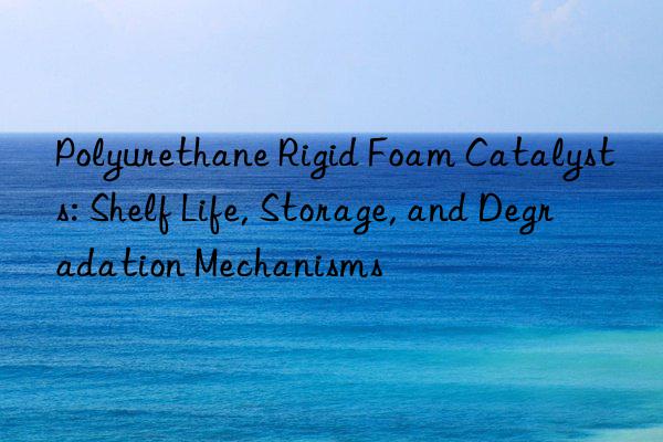 Polyurethane Rigid Foam Catalysts: Shelf Life, Storage, and Degradation Mechanisms