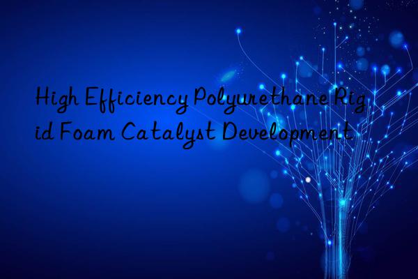 High Efficiency Polyurethane Rigid Foam Catalyst Development