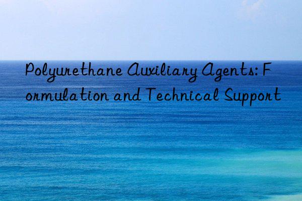 Polyurethane Auxiliary Agents: Formulation and Technical Support