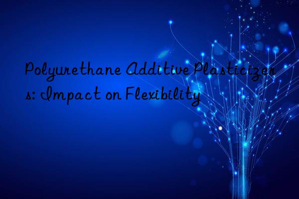 Polyurethane Additive Plasticizers: Impact on Flexibility