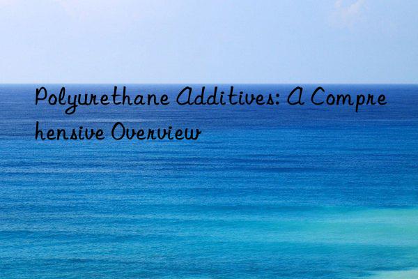 Polyurethane Additives: A Comprehensive Overview
