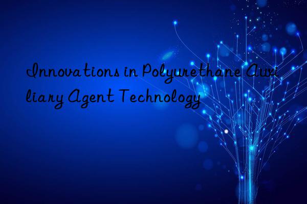 Innovations in Polyurethane Auxiliary Agent Technology
