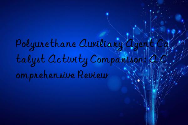 Polyurethane Auxiliary Agent Catalyst Activity Comparison: A Comprehensive Review