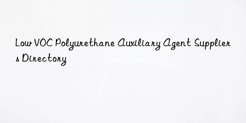 Low VOC Polyurethane Auxiliary Agent Suppliers Directory