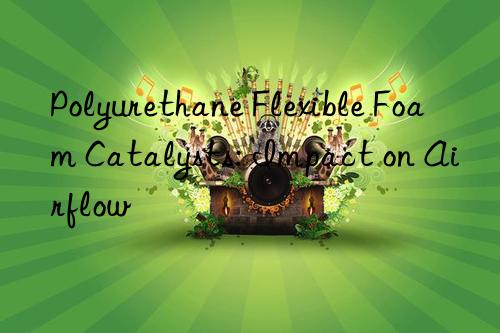 Polyurethane Flexible Foam Catalysts: Impact on Airflow
