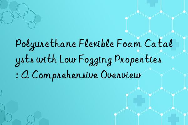 Polyurethane Flexible Foam Catalysts with Low Fogging Properties: A Comprehensive Overview