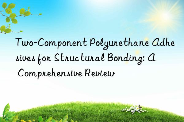 Two-Component Polyurethane Adhesives for Structural Bonding: A Comprehensive Review
