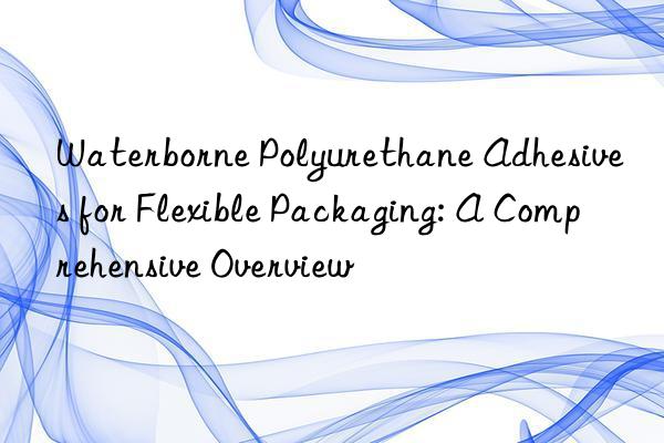 Waterborne Polyurethane Adhesives for Flexible Packaging: A Comprehensive Overview