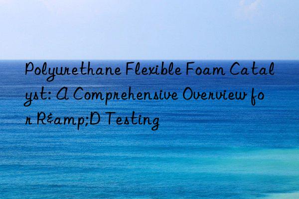 Polyurethane Flexible Foam Catalyst: A Comprehensive Overview for R&D Testing