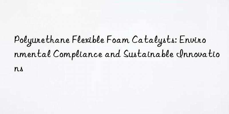 Polyurethane Flexible Foam Catalysts: Environmental Compliance and Sustainable Innovations