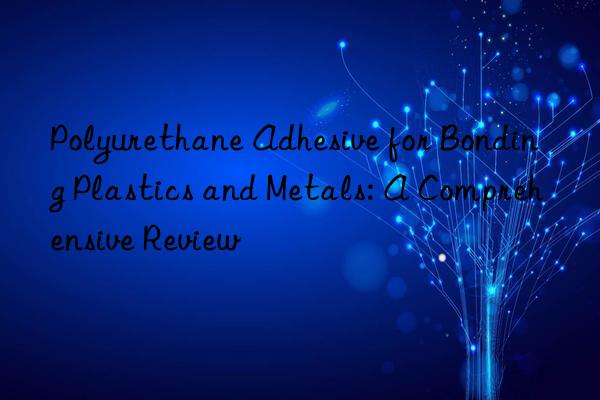 Polyurethane Adhesive for Bonding Plastics and Metals: A Comprehensive Review