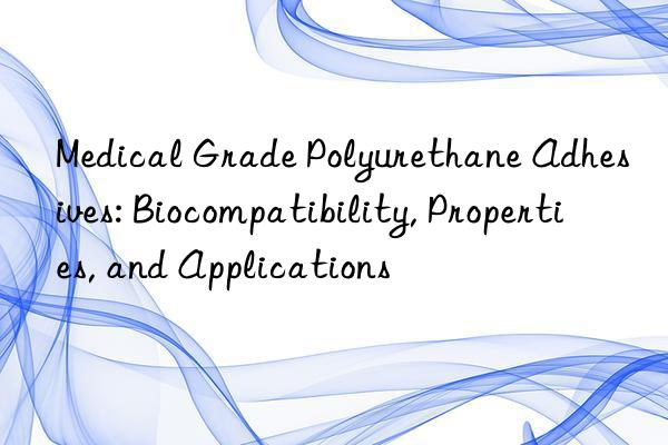 Medical Grade Polyurethane Adhesives: Biocompatibility, Properties, and Applications