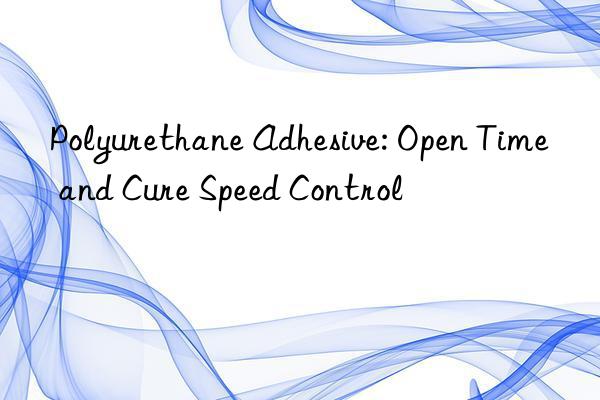 Polyurethane Adhesive: Open Time and Cure Speed Control