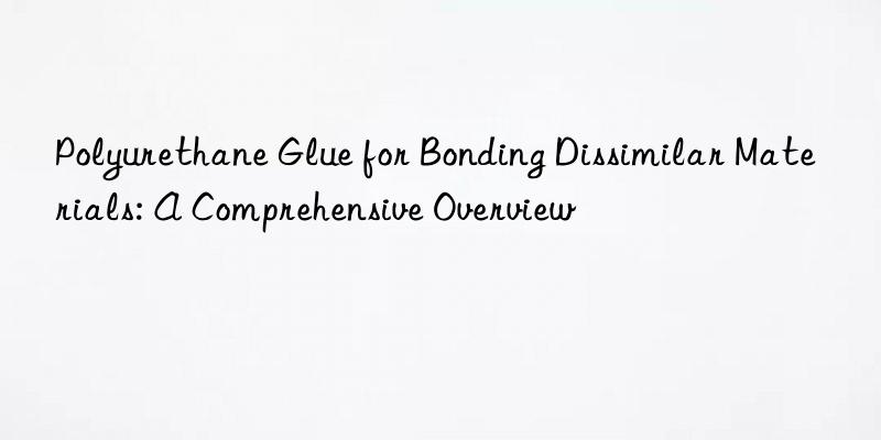 Polyurethane Glue for Bonding Dissimilar Materials: A Comprehensive Overview