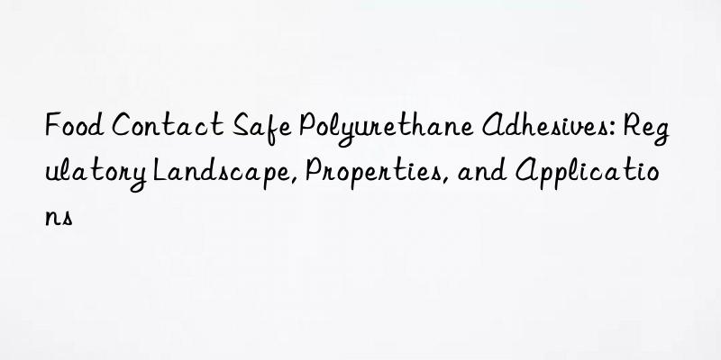 Food Contact Safe Polyurethane Adhesives: Regulatory Landscape, Properties, and Applications