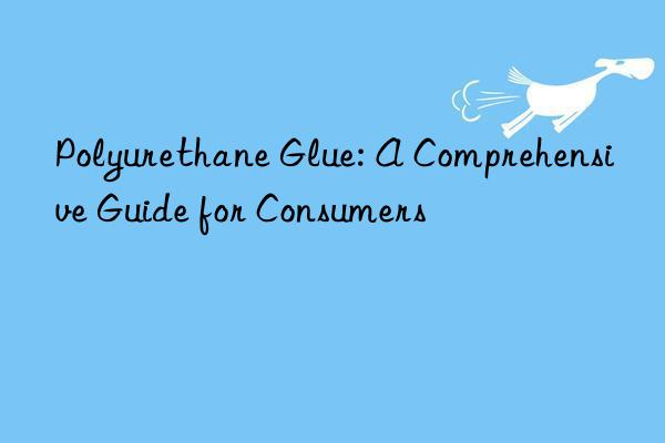 Polyurethane Glue: A Comprehensive Guide for Consumers