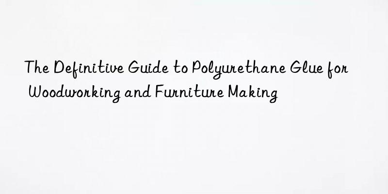 The Definitive Guide to Polyurethane Glue for Woodworking and Furniture Making