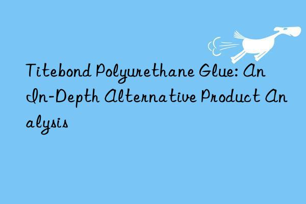 Titebond Polyurethane Glue: An In-Depth Alternative Product Analysis