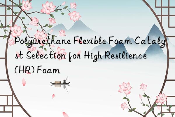Polyurethane Flexible Foam Catalyst Selection for High Resilience (HR) Foam