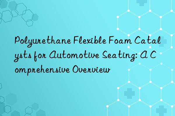 Polyurethane Flexible Foam Catalysts for Automotive Seating: A Comprehensive Overview