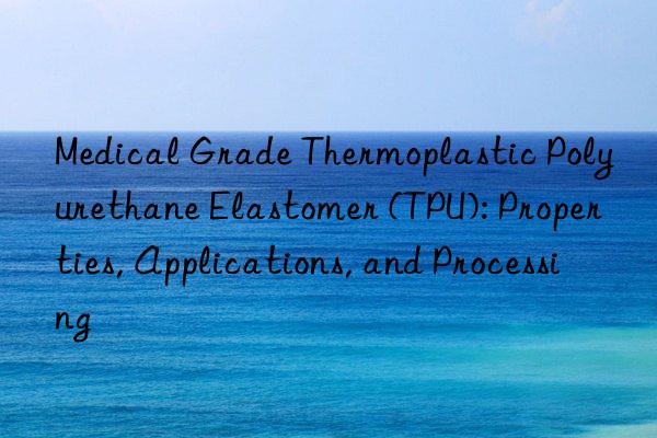 Medical Grade Thermoplastic Polyurethane Elastomer (TPU): Properties, Applications, and Processing