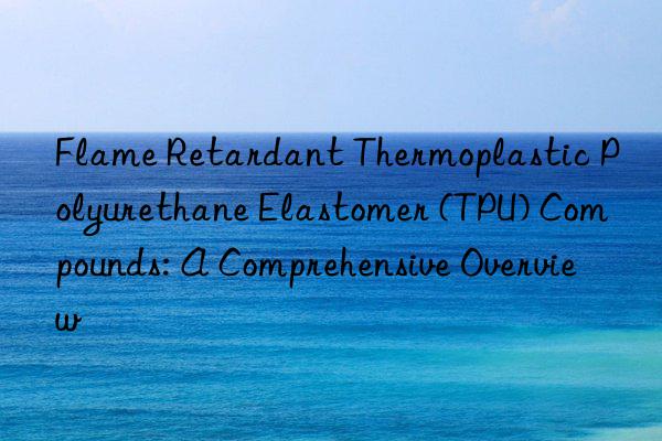 Flame Retardant Thermoplastic Polyurethane Elastomer (TPU) Compounds: A Comprehensive Overview