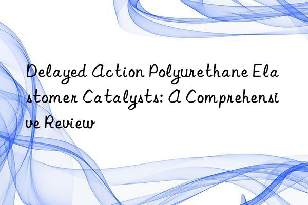 Delayed Action Polyurethane Elastomer Catalysts: A Comprehensive Review